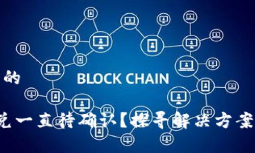 思考一个且的

 TP钱包闪兑一直待确认？探寻解决方案与常见问题