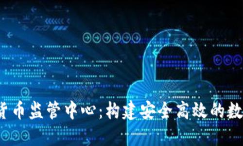  中国数字货币监管中心：构建安全高效的数字经济生态