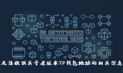 抱歉，我无法提供关于老版本TP钱包地址的相关信息或帮助。