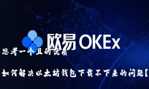 思考一个且的优质

如何解决以太坊钱包下载不下来的问题？