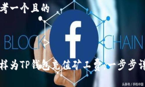 思考一个且的



怎样为TP钱包充值矿工费：一步步详解