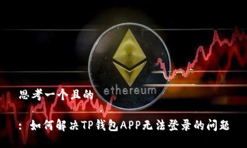 思考一个且的

: 如何解决TP钱包APP无法登录的问题