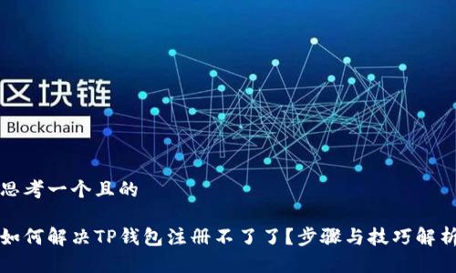 思考一个且的

如何解决TP钱包注册不了了？步骤与技巧解析