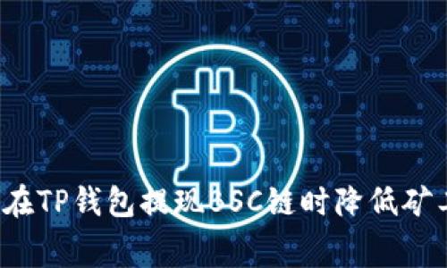 如何在TP钱包提现BSC链时降低矿工费？