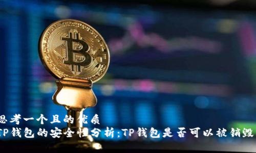 思考一个且的优质
TP钱包的安全性分析：TP钱包是否可以被销毁？